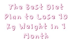The Best Diet Plan to Lose 10 Kg Weight in 1 Month